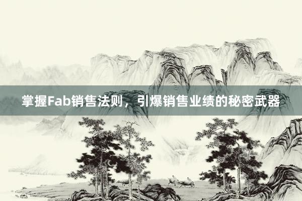 掌握Fab销售法则，引爆销售业绩的秘密武器