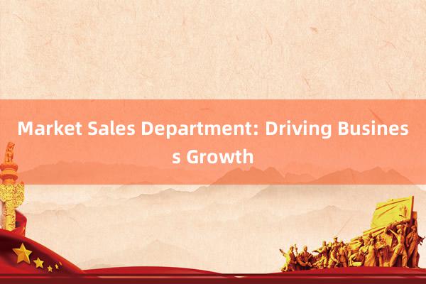 Market Sales Department: Driving Business Growth