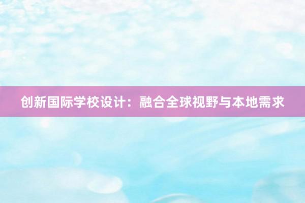 创新国际学校设计：融合全球视野与本地需求