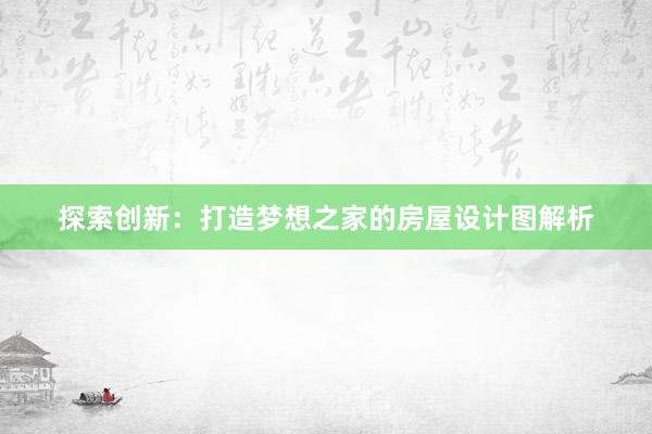 探索创新：打造梦想之家的房屋设计图解析