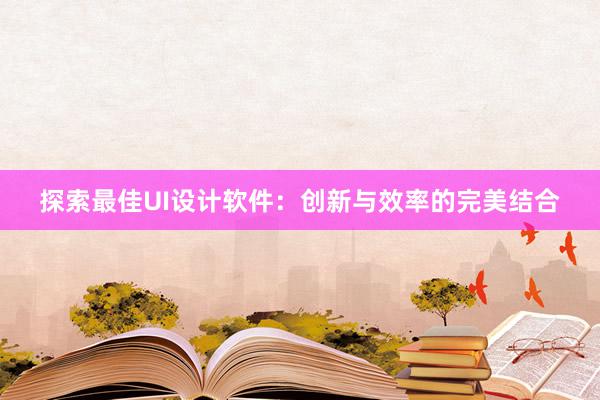 探索最佳UI设计软件：创新与效率的完美结合