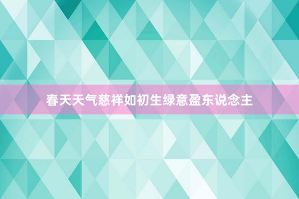 春天天气慈祥如初生绿意盈东说念主