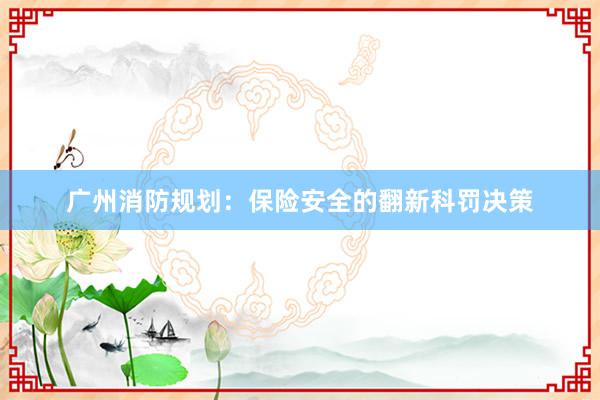 广州消防规划：保险安全的翻新科罚决策