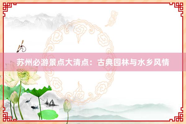 苏州必游景点大清点：古典园林与水乡风情