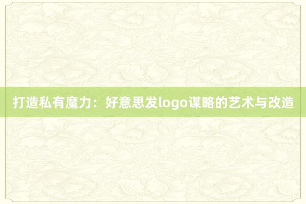 打造私有魔力：好意思发logo谋略的艺术与改造