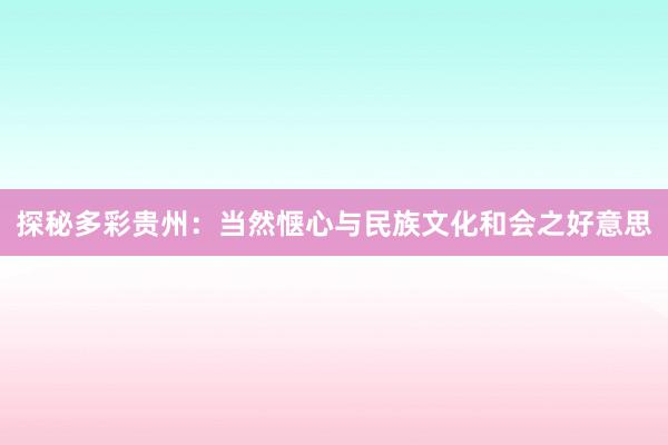 探秘多彩贵州：当然惬心与民族文化和会之好意思